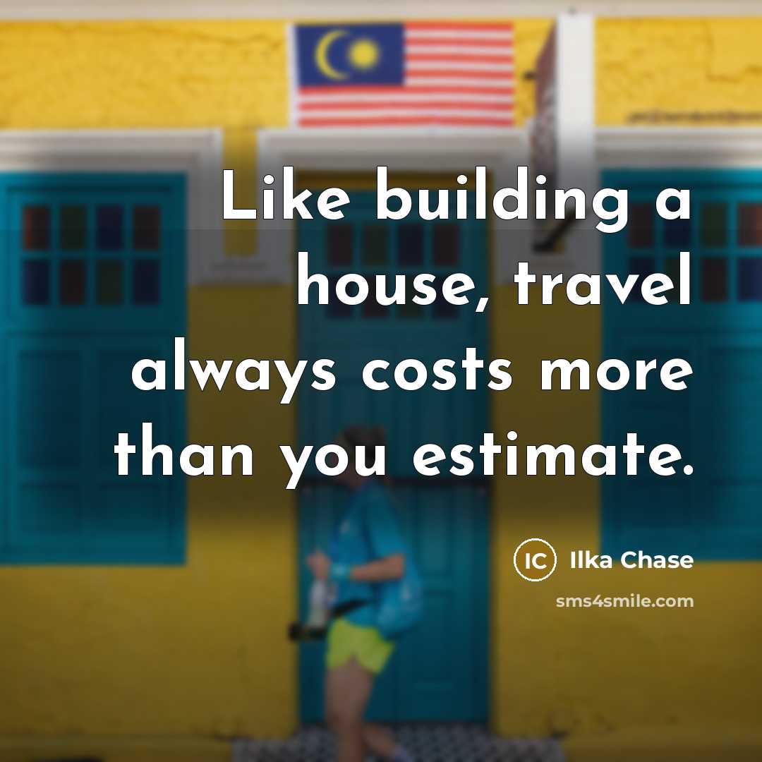 “Like building a house, travel always costs more than you…” quote by Ilka Chase