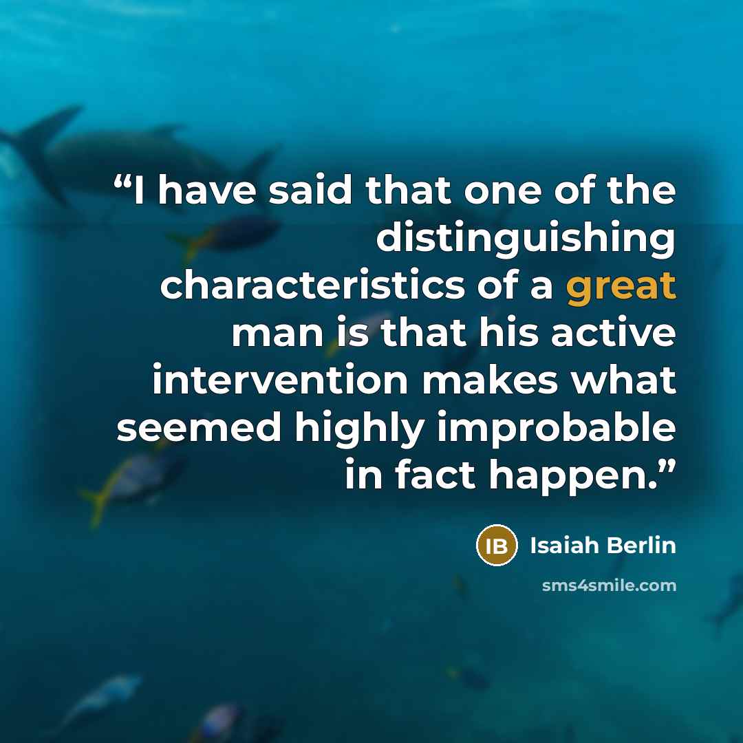 “I have said that one of the distinguishing characteristics of a great man is that his active intervention makes what seemed highly improbable in fact happen.” quote by Isaiah Berlin