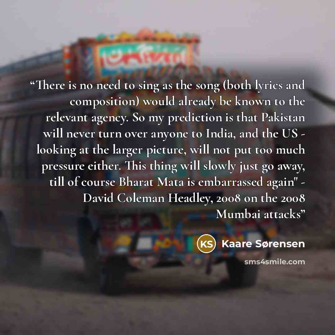 “There is no need to sing as the song (both lyrics and composition) would already be known to the relevant agency. So my prediction is that Pakistan will never turn over anyone to India, and the US - looking at the larger picture, will not put too much pressure either. This thing will slowly just…” quote by Kaare Sørensen