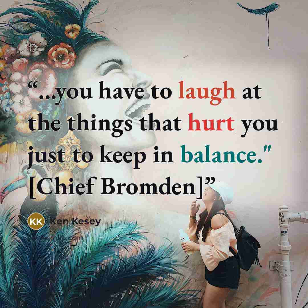 “...you have to laugh at the things that hurt you just to keep in balance." [Chief Bromden]” quote by Ken Kesey