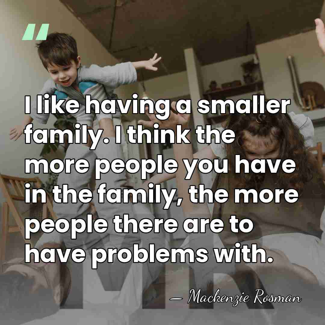 I like having a smaller family. I think the more people you&hellip; - Mackenzie Rosman