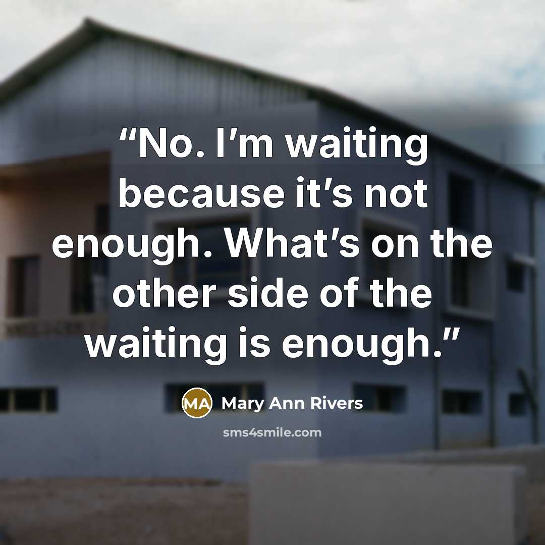 “No. I’m waiting because it’s not enough. What’s on the other side of the waiting is enough.” quote by Mary Ann Rivers