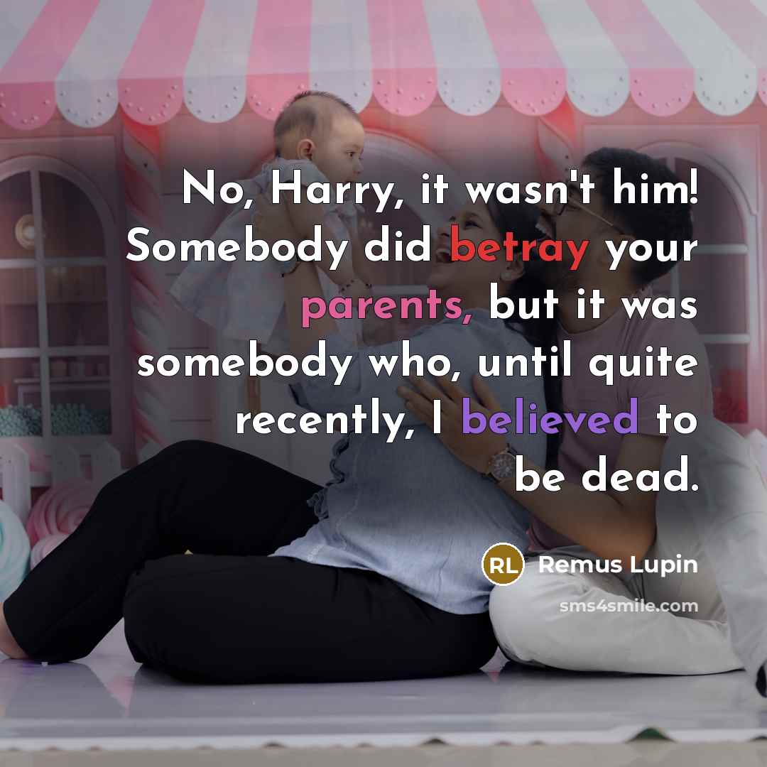 “No, Harry, it wasn't him! Somebody did betray your parents, but it was somebody who, until quite recently, I believed to be dead.” quote by Remus Lupin