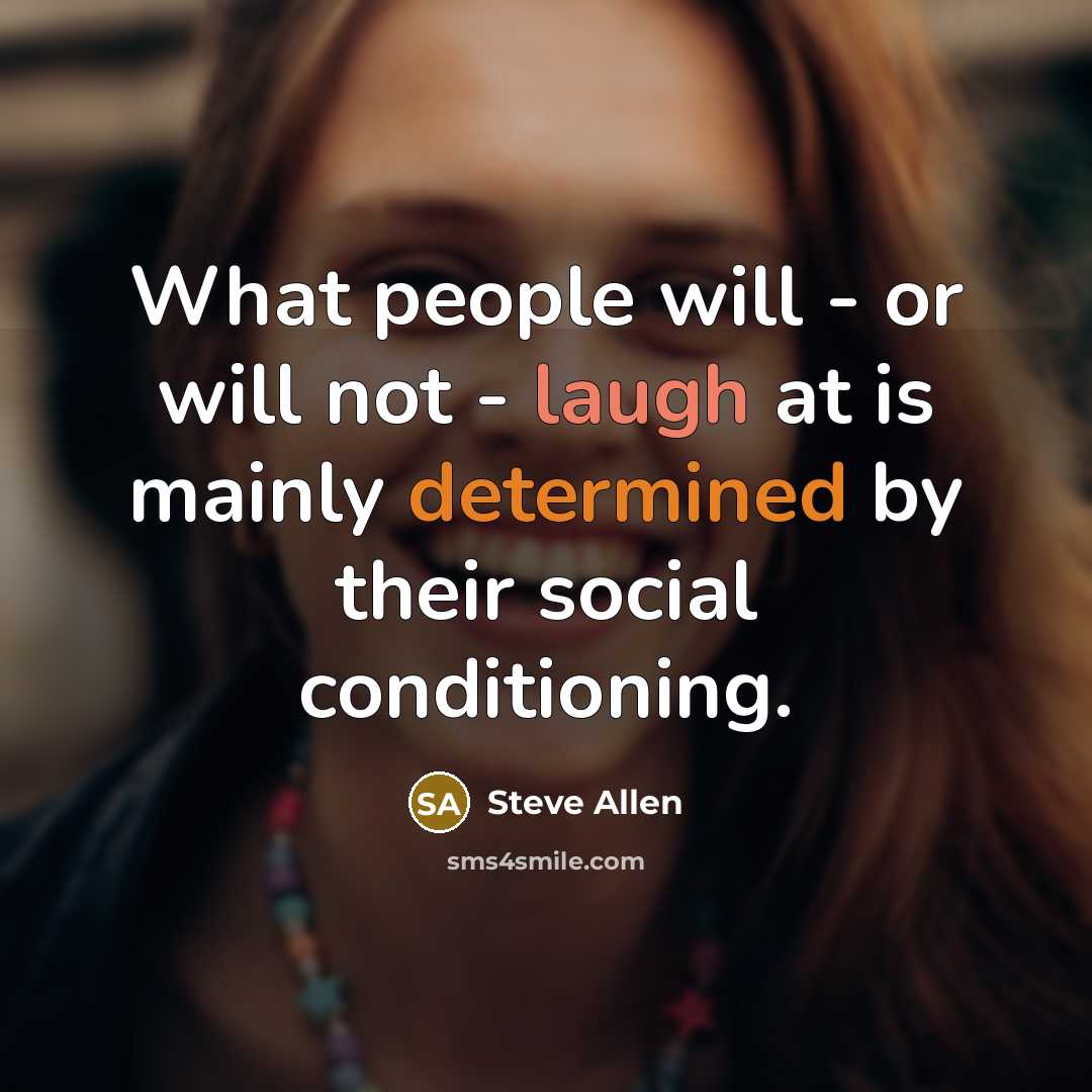 “What people will - or will not - laugh at is mainly determined by their social conditioning.” quote by Steve Allen