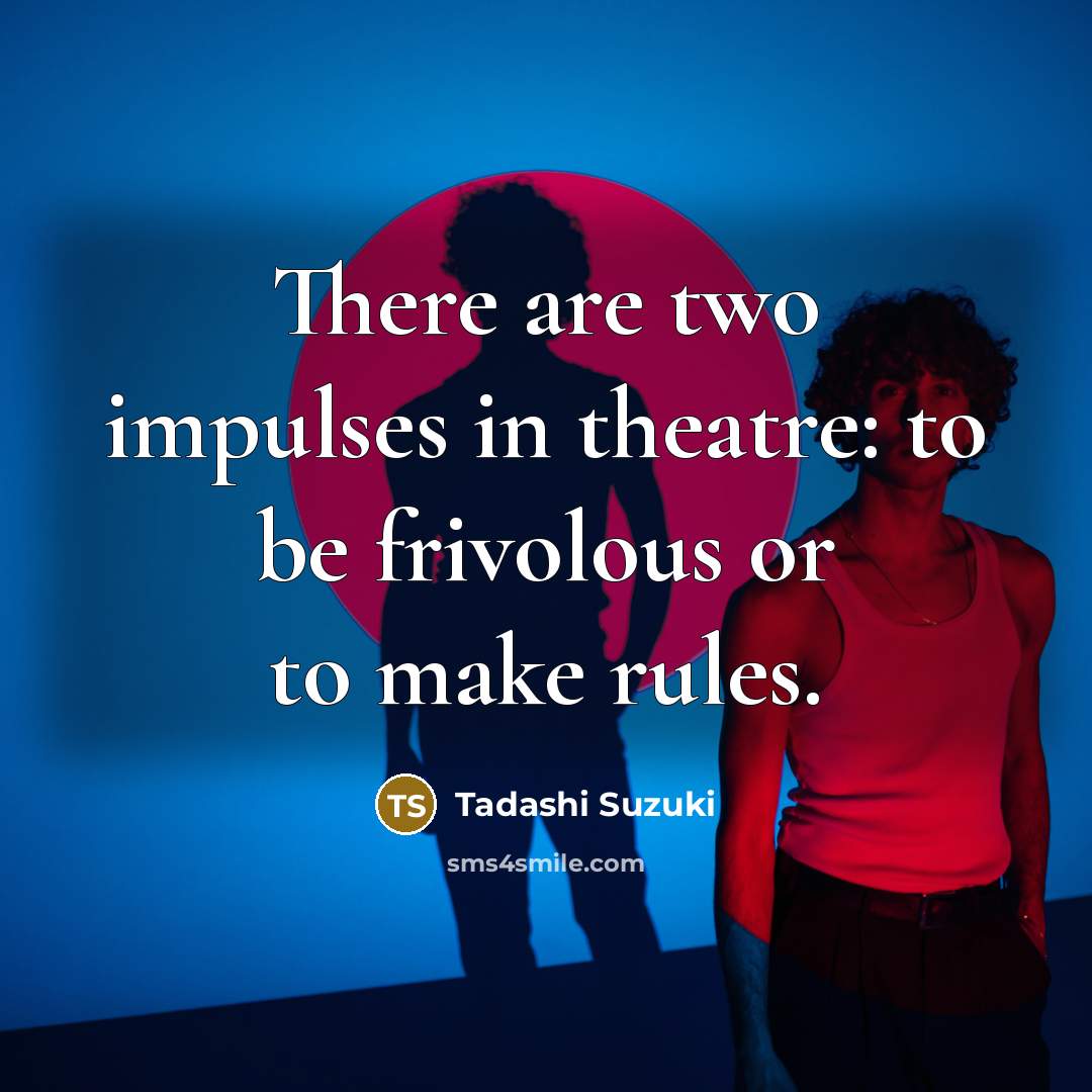 “There are two impulses in theatre: to be frivolous or to make rules.” quote by Tadashi Suzuki
