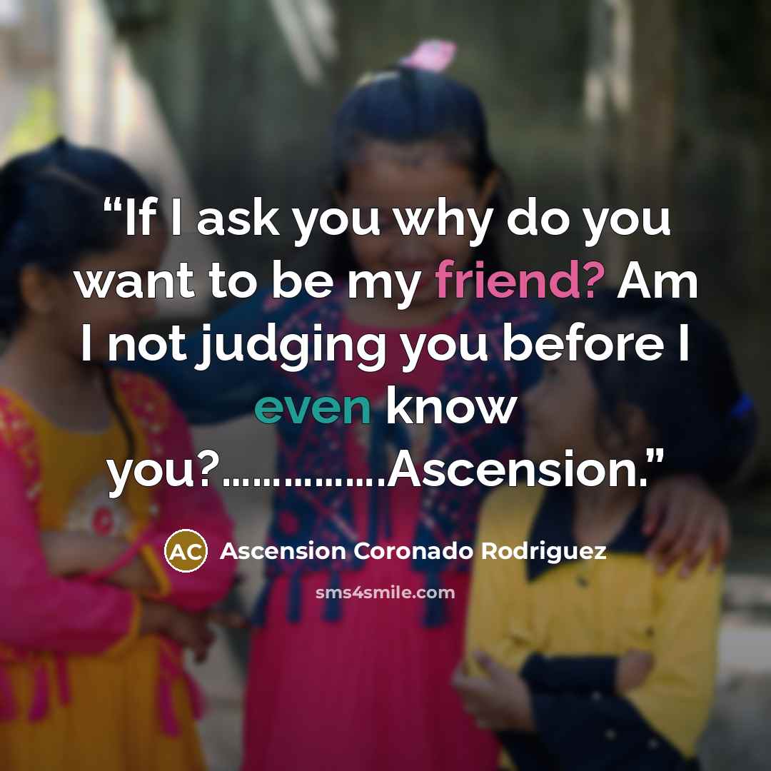“If I ask you why do you want to be my friend? Am I not judging you before I even know you?…………….Ascension.” quote by Ascension Coronado Rodriguez