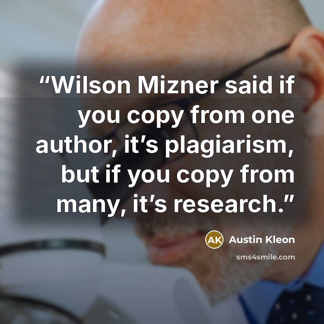 “Wilson Mizner said if you copy from one author, it’s plagiarism, but if you copy from many, it’s research.” quote by Austin Kleon