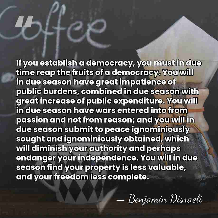 If you establish a democracy, you must in due time reap the&hellip; - Benjamin Disraeli