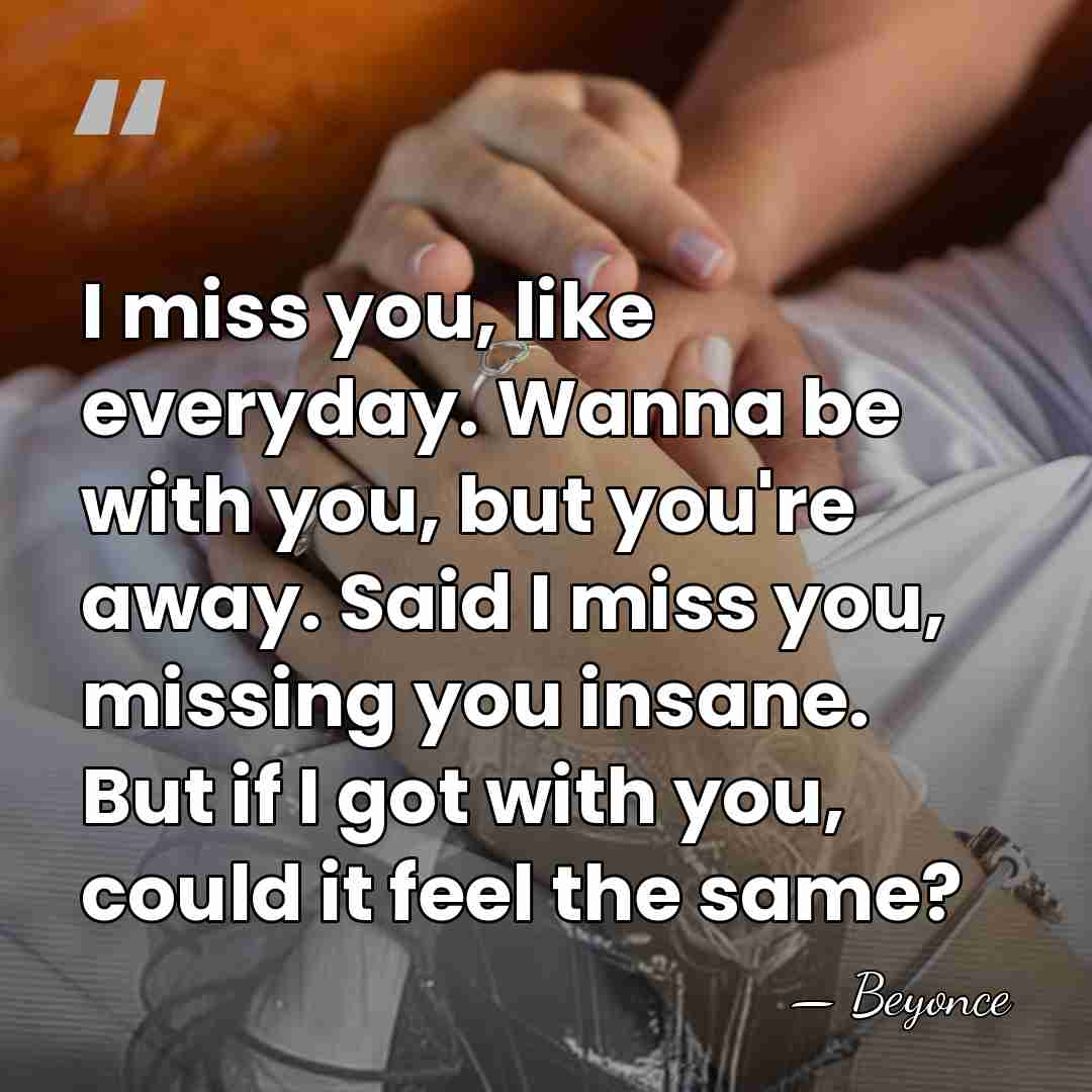 I miss you, like everyday. Wanna be with you, but you're away.&hellip; - Beyonce