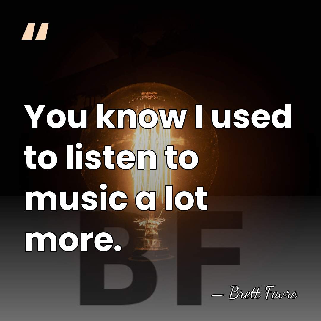 You know I used to listen to music a lot more. - Brett Favre