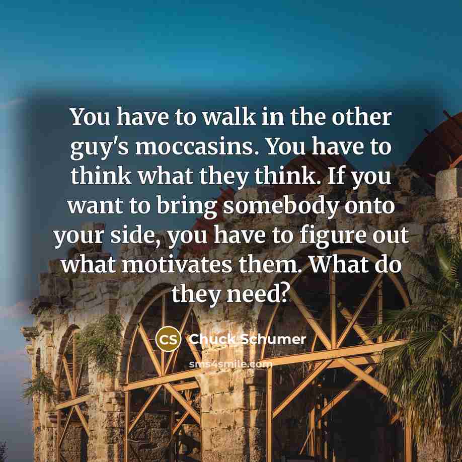“You have to walk in the other guy's moccasins. You…” quote by Chuck Schumer