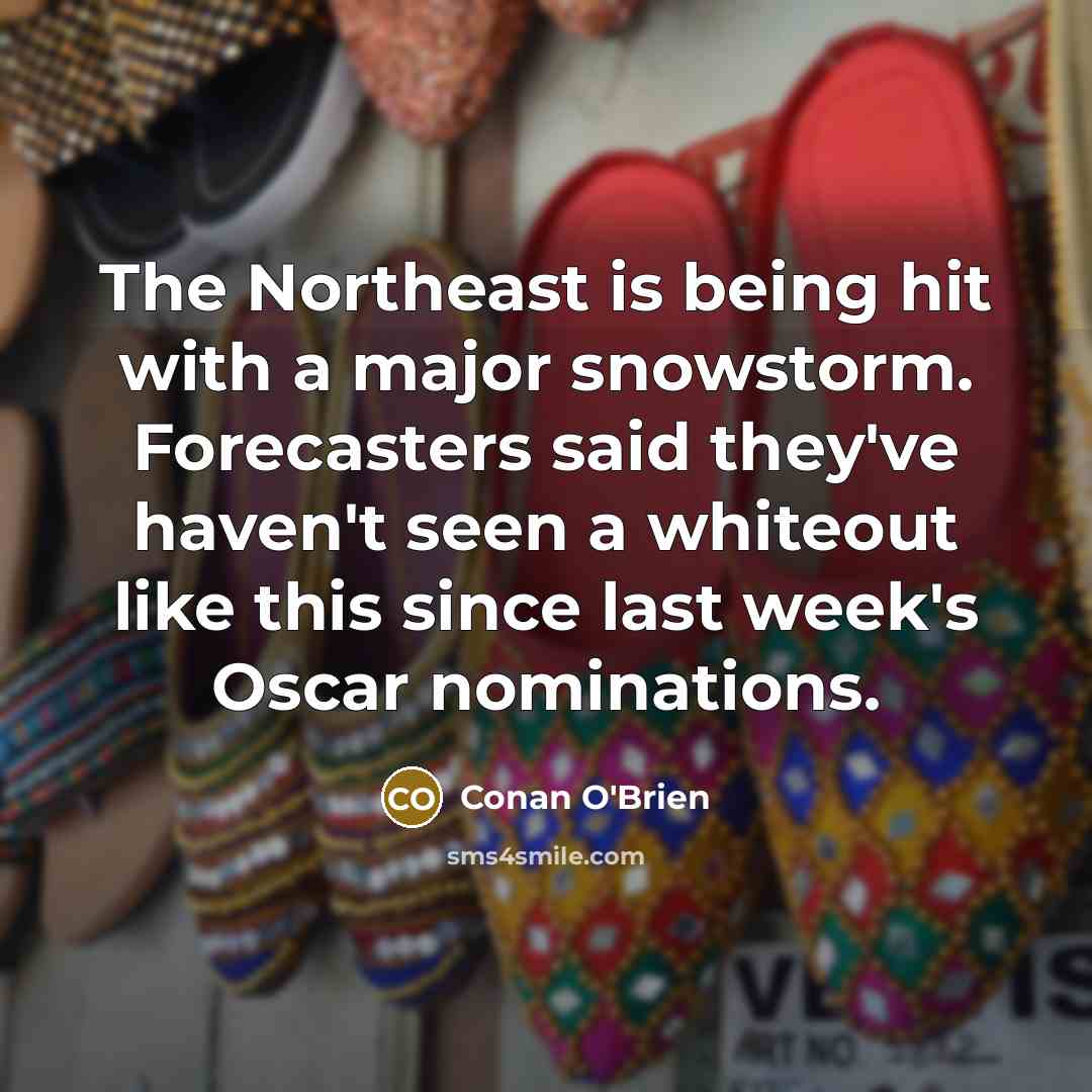 “The Northeast is being hit with a major snowstorm. Forecasters said they've haven't seen a whiteout like this since last week's Oscar nominations.” quote by Conan O'Brien