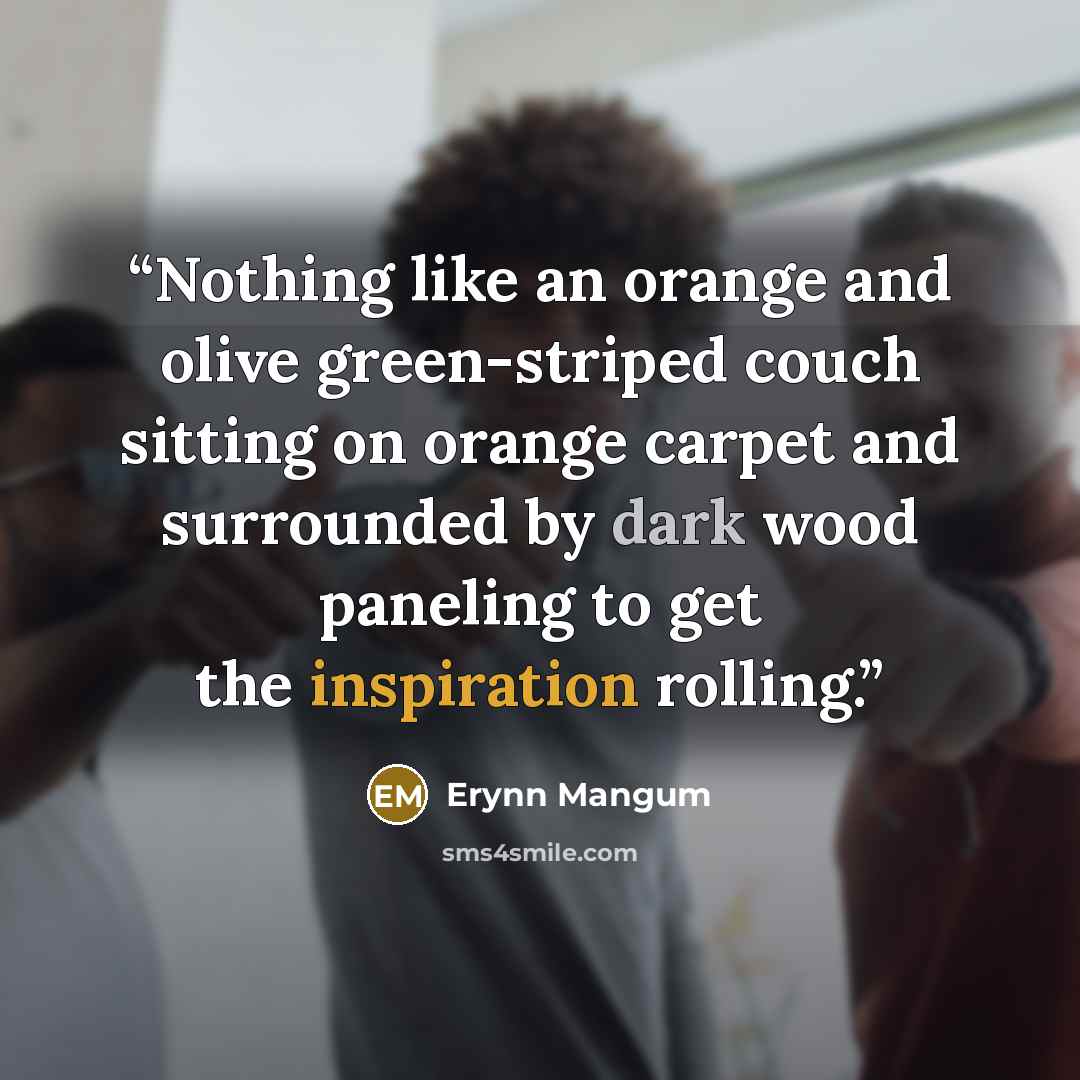 “Nothing like an orange and olive green-striped couch sitting on orange carpet and surrounded by dark wood paneling to get the inspiration rolling.” quote by Erynn Mangum