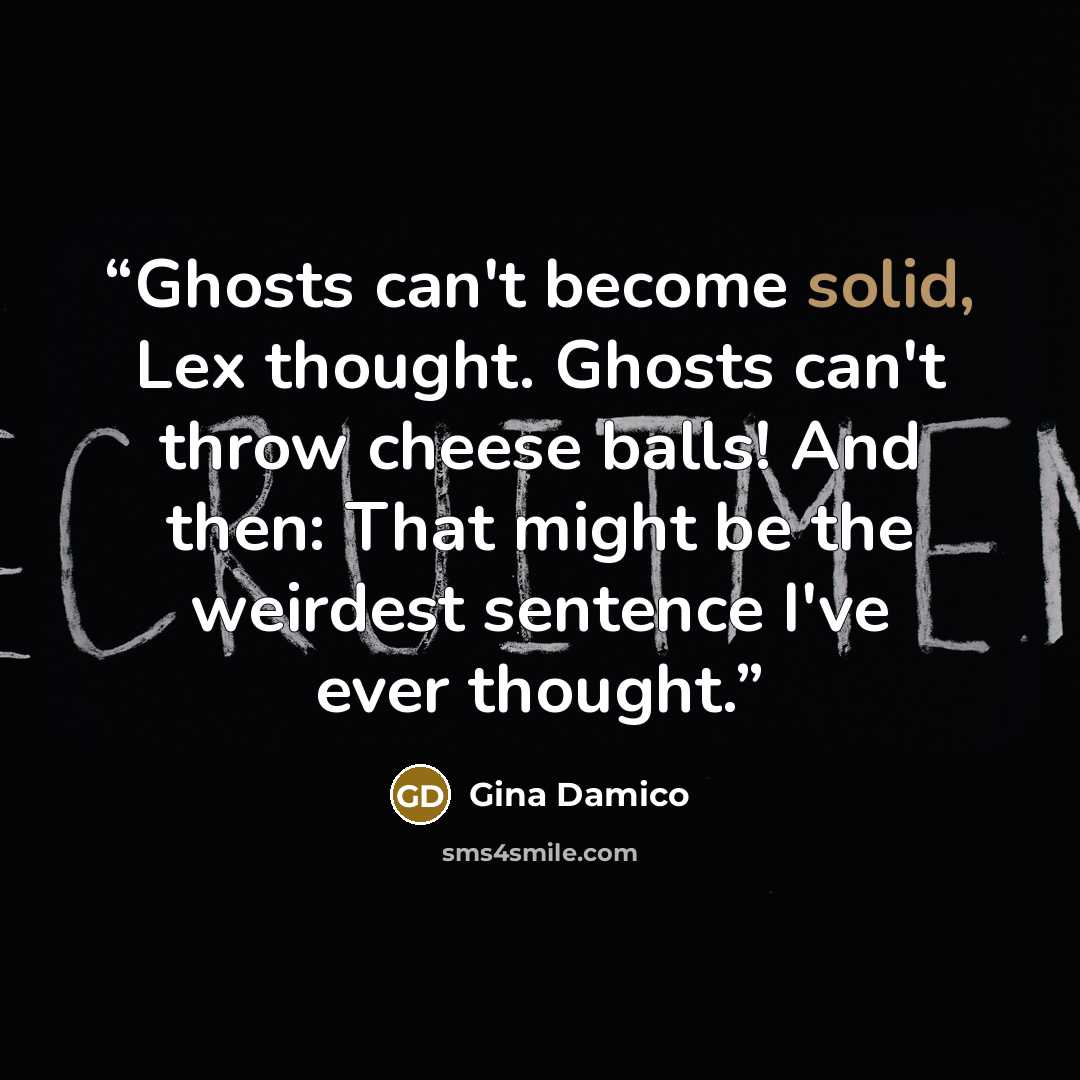 “Ghosts can't become solid, Lex thought. Ghosts can't throw cheese balls! And then: That might be the weirdest sentence I've ever thought.” quote by Gina Damico