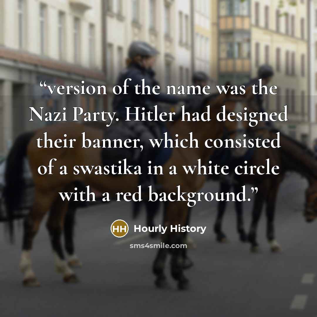 “version of the name was the Nazi Party. Hitler had designed their banner, which consisted of a swastika in a white circle with a red background.” quote by Hourly History