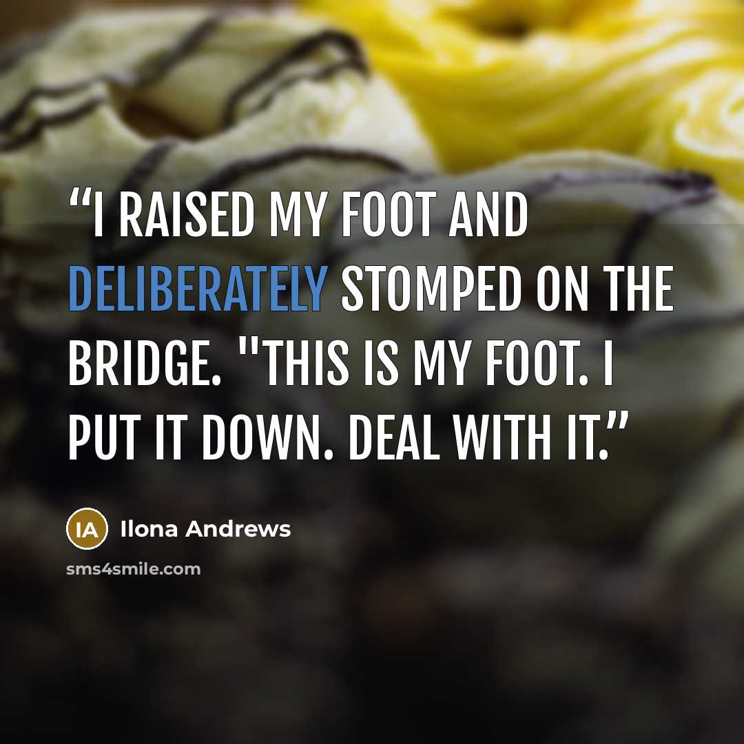 “I raised my foot and deliberately stomped on the bridge. "This is my foot. I put it down. Deal with it.” quote by Ilona Andrews
