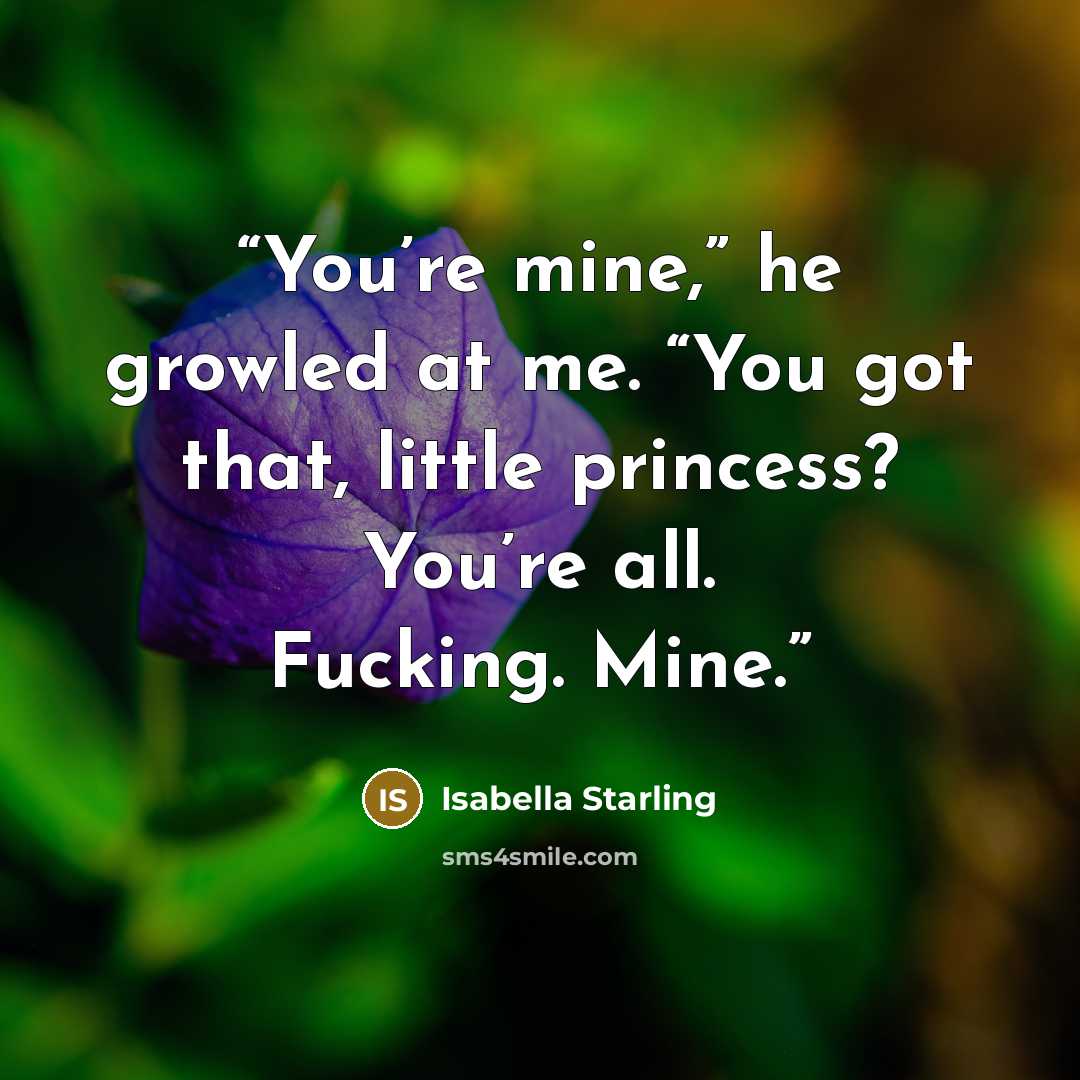 “You’re mine,” he growled at me. “You got that, little princess? You’re all. Fucking. Mine.” quote by Isabella Starling