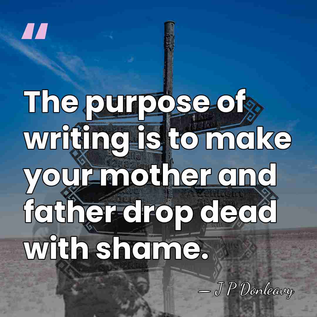 The purpose of writing is to make your mother and father drop&hellip; - J P Donleavy
