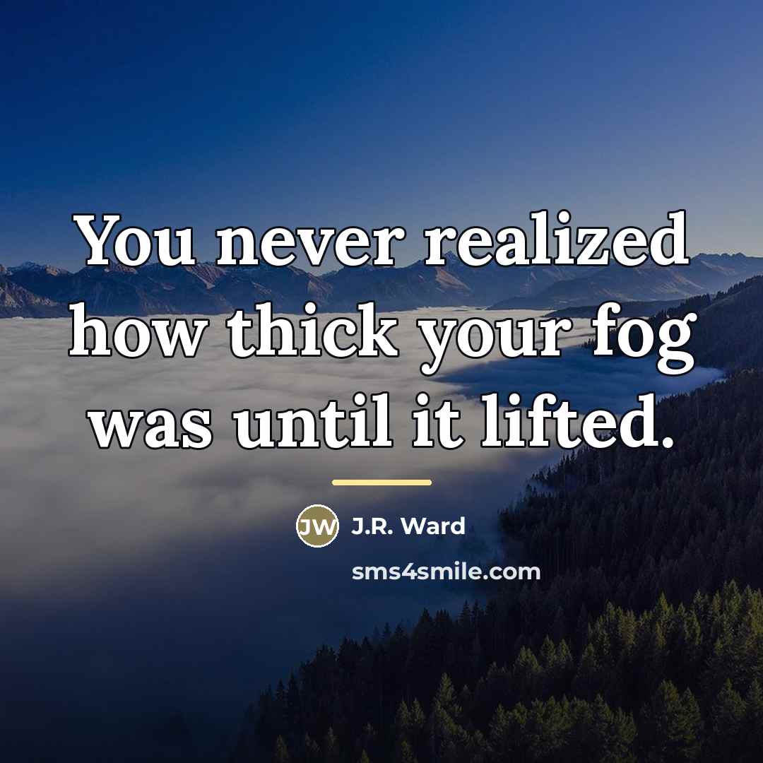 “You never realized how thick your fog was until it…” quote by J.R. Ward