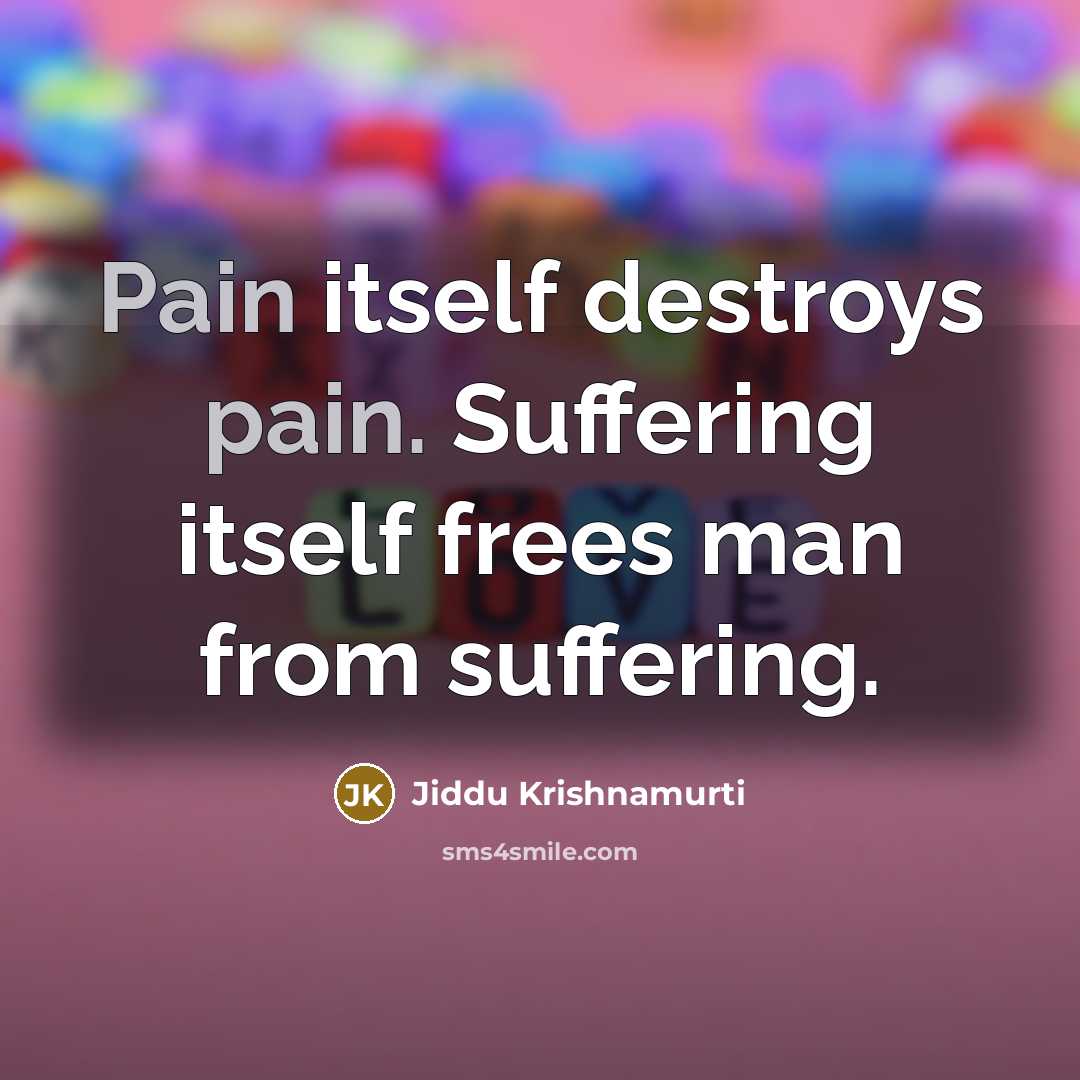 “Pain itself destroys pain. Suffering itself frees man from suffering.…” quote by Jiddu Krishnamurti
