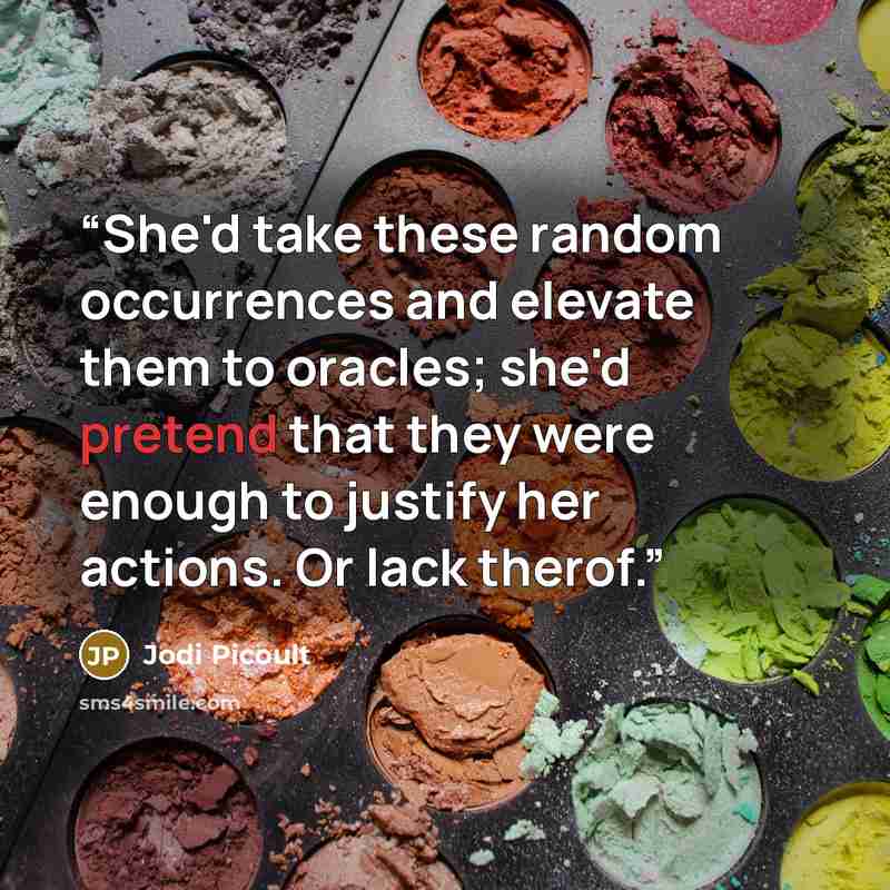 “She'd take these random occurrences and elevate them to oracles; she'd pretend that they were enough to justify her actions. Or lack therof.” quote by Jodi Picoult