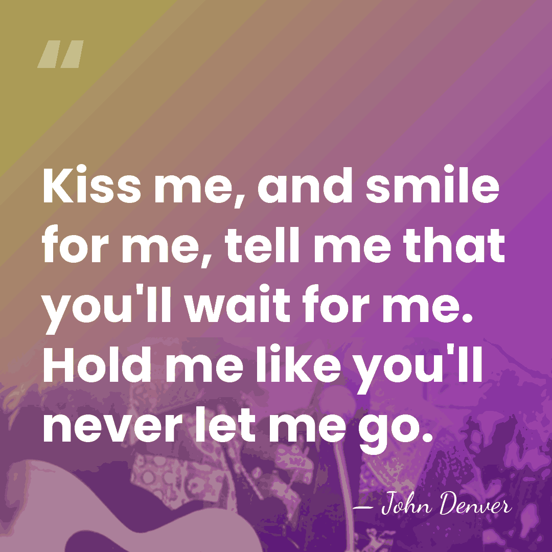 Kiss me, and smile for me, tell me that you'll wait for&hellip; - John Denver