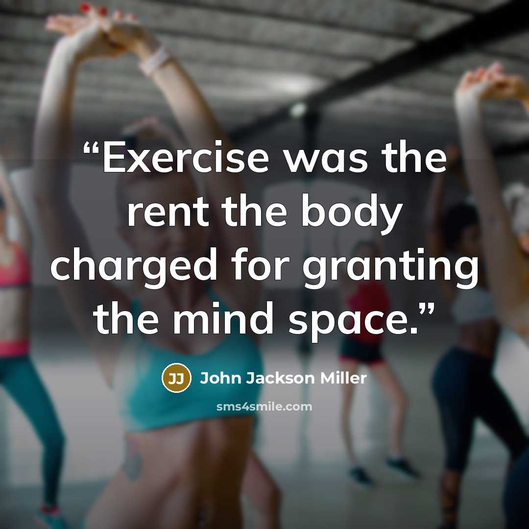 “Exercise was the rent the body charged for granting the mind space.” quote by John Jackson Miller
