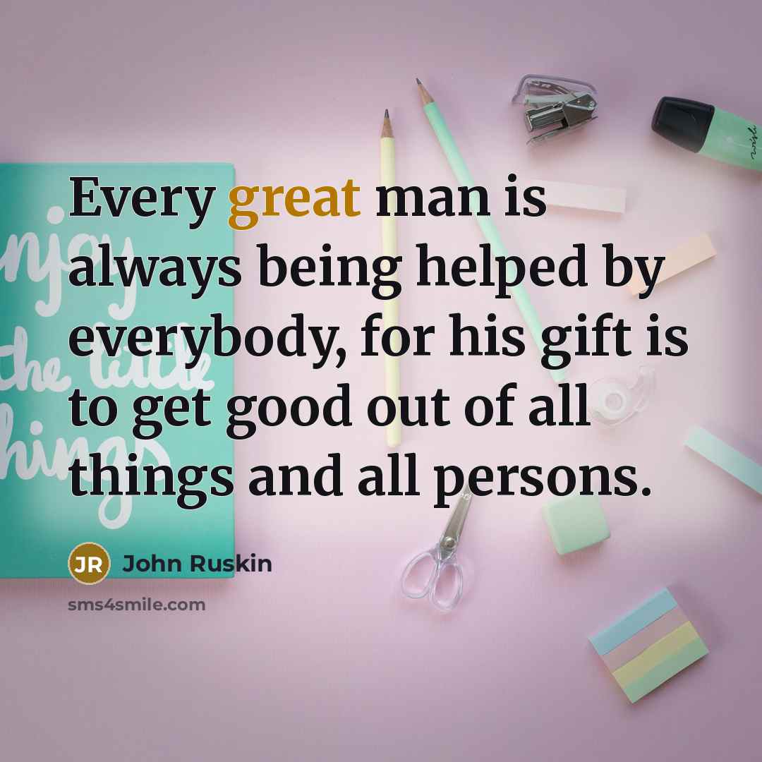 “Every great man is always being helped by everybody, for…” quote by John Ruskin