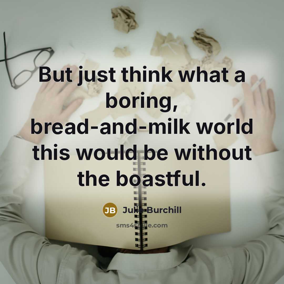 “But just think what a boring, bread-and-milk world this would be without the boastful.” quote by Julie Burchill
