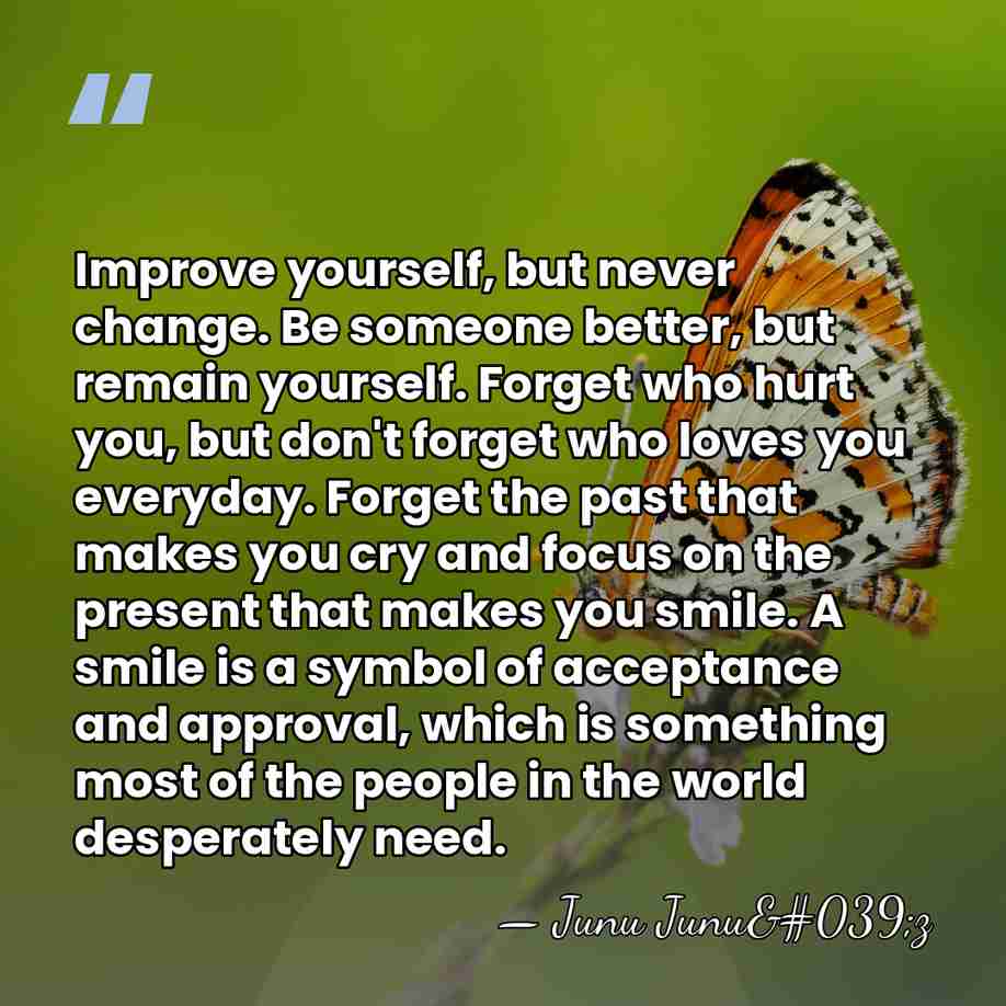 Improve yourself, but never change. Be someone better, but remain yourself. Forget&hellip; - Junu Junu'z