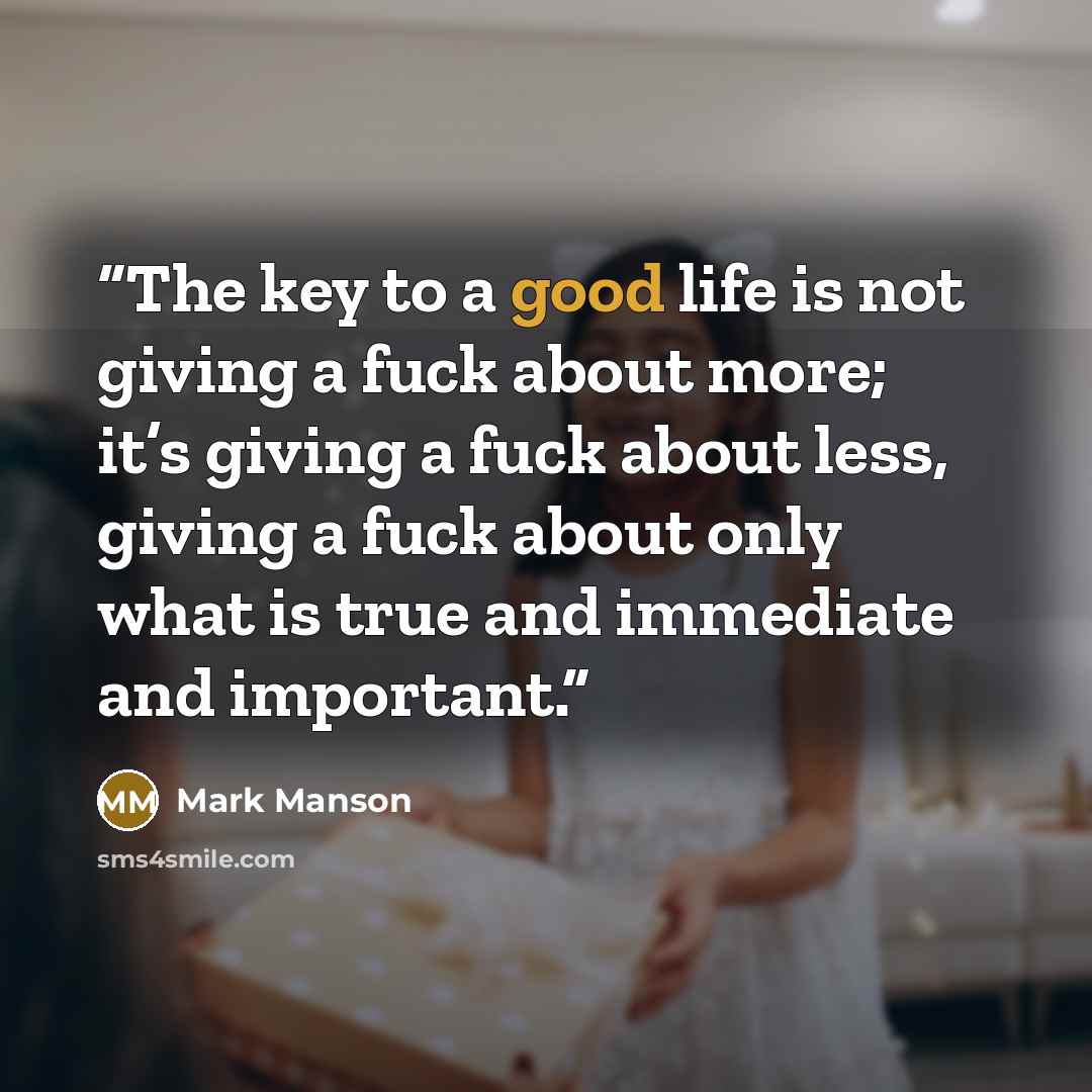 “The key to a good life is not giving a fuck about more; it’s giving a fuck about less, giving a fuck about only what is true and immediate and important.” quote by Mark Manson