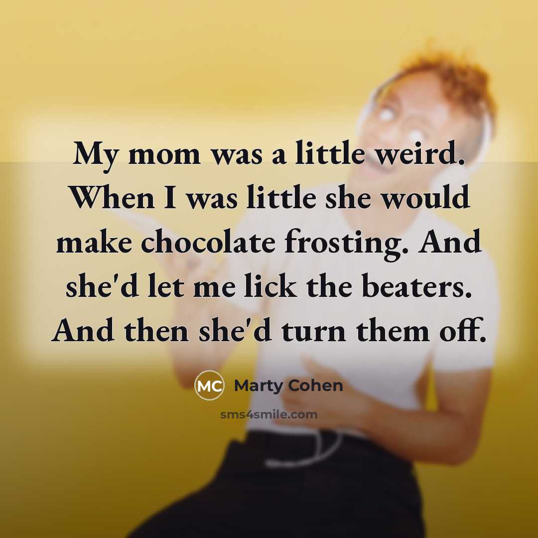 “My mom was a little weird. When I was little she would make chocolate frosting. And she'd let me lick the beaters. And then she'd turn them off.” quote by Marty Cohen