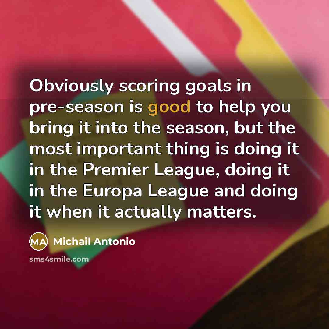 “Obviously scoring goals in pre-season is good to help you bring it into the season, but the most important thing is doing it in the Premier League, doing it in the Europa League and doing it when it actually matters.” quote by Michail Antonio