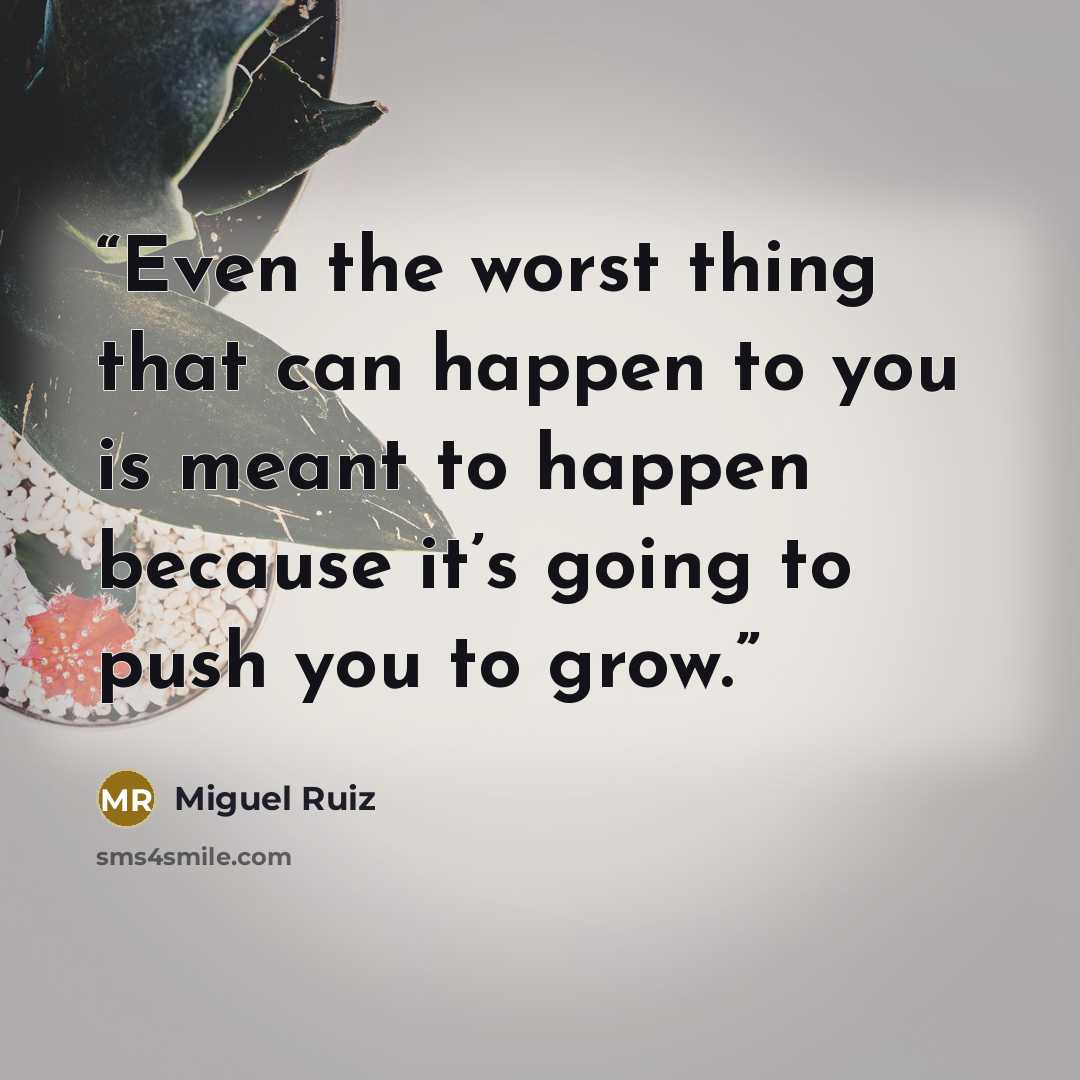“Even the worst thing that can happen to you is meant to happen because it’s going to push you to grow.” quote by Miguel Ruiz