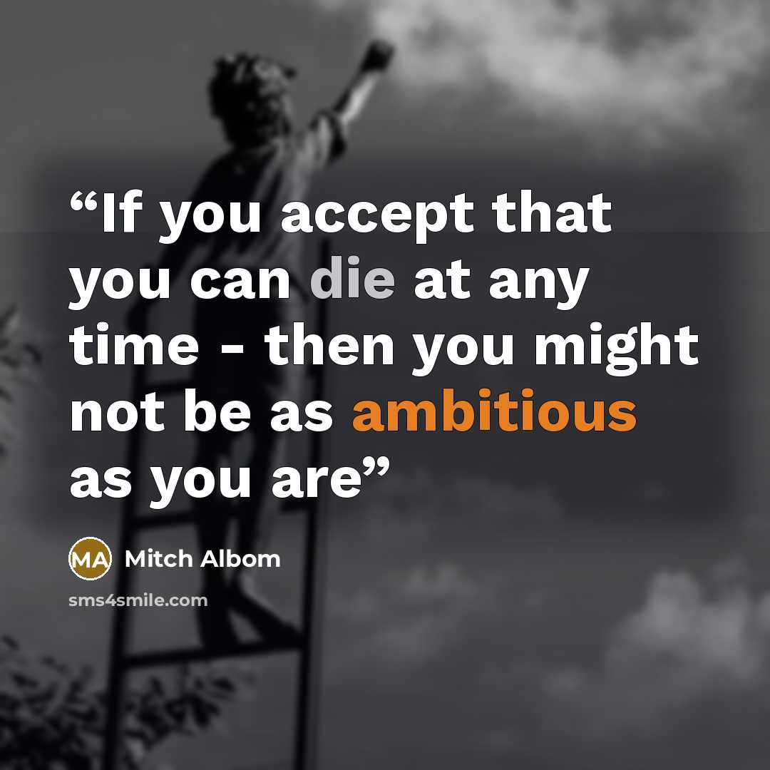 “If you accept that you can die at any time - then you might not be as ambitious as you are” quote by Mitch Albom