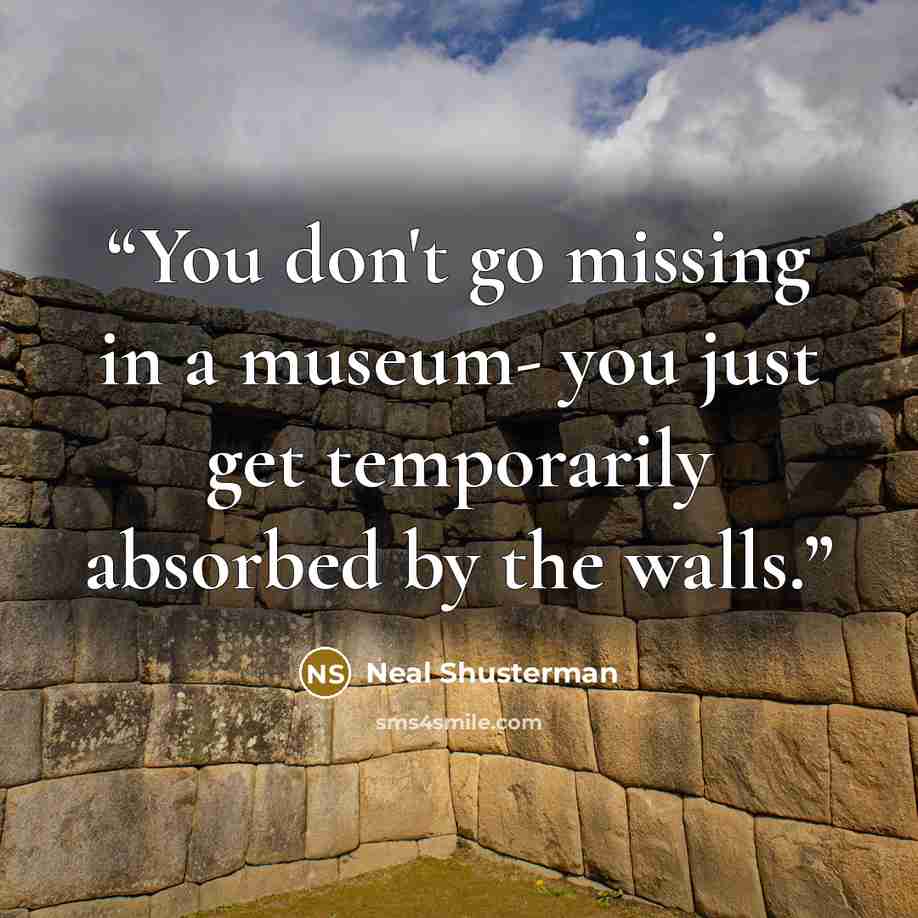 “You don't go missing in a museum- you just get temporarily absorbed by the walls.” quote by Neal Shusterman