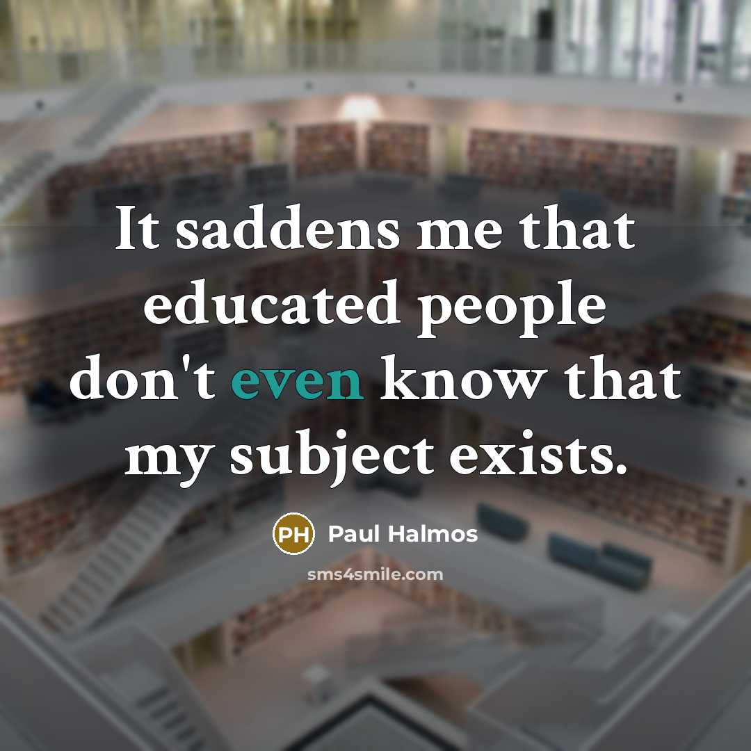 “It saddens me that educated people don't even know that…” quote by Paul Halmos