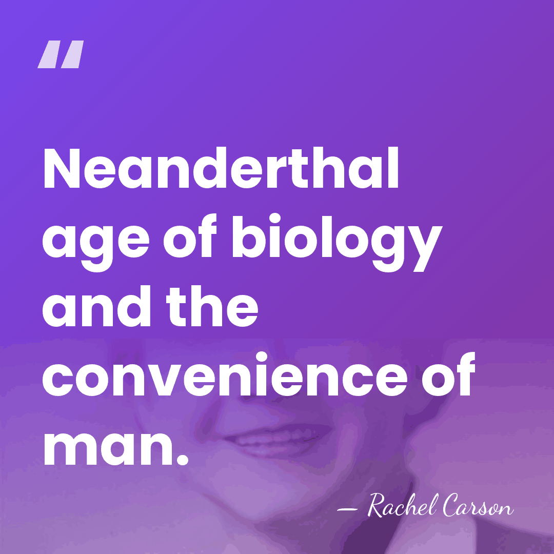 Neanderthal age of biology and the convenience of man. - Rachel Carson