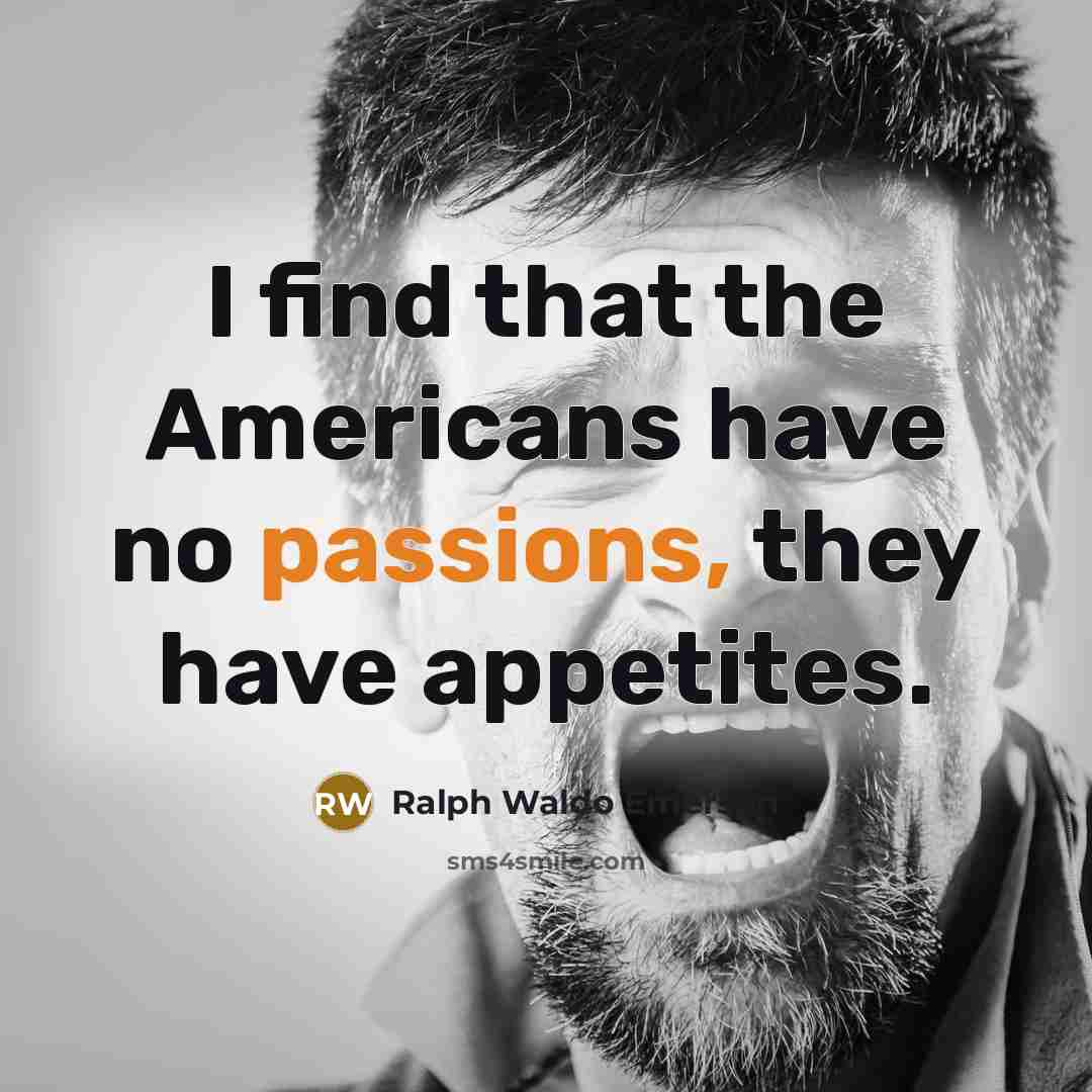“I find that the Americans have no passions, they have appetites.” quote by Ralph Waldo Emerson
