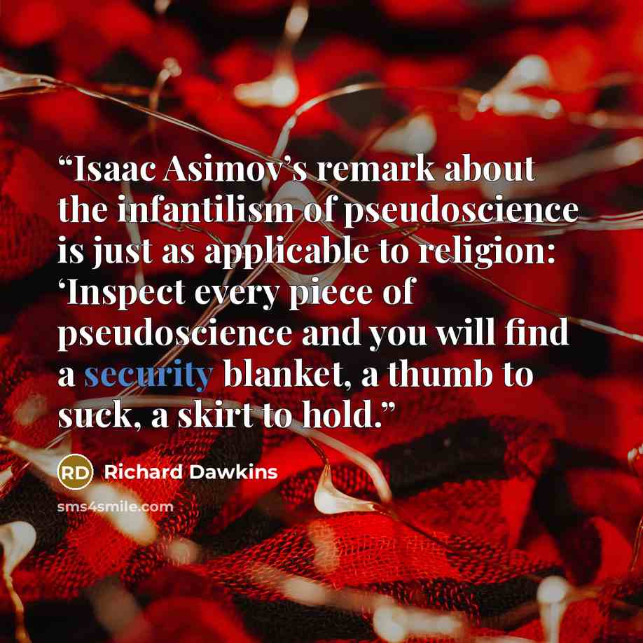 “Isaac Asimov’s remark about the infantilism of pseudoscience is just as applicable to religion: ‘Inspect every piece of pseudoscience and you will find a security blanket, a thumb to suck, a skirt to hold.” quote by Richard Dawkins