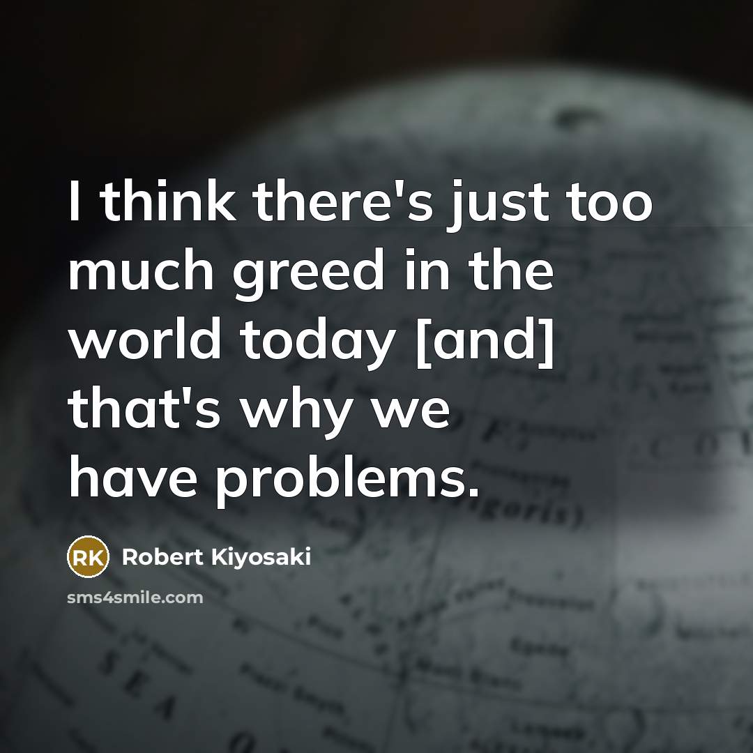 “I think there's just too much greed in the world…” quote by Robert Kiyosaki