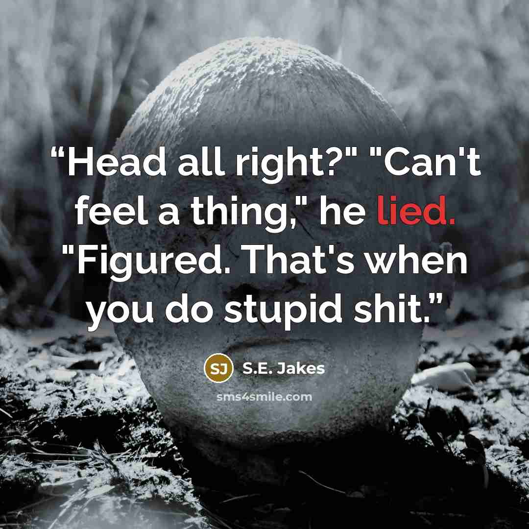 “Head all right?" "Can't feel a thing," he lied. "Figured. That's when you do stupid shit.” quote by S.E. Jakes