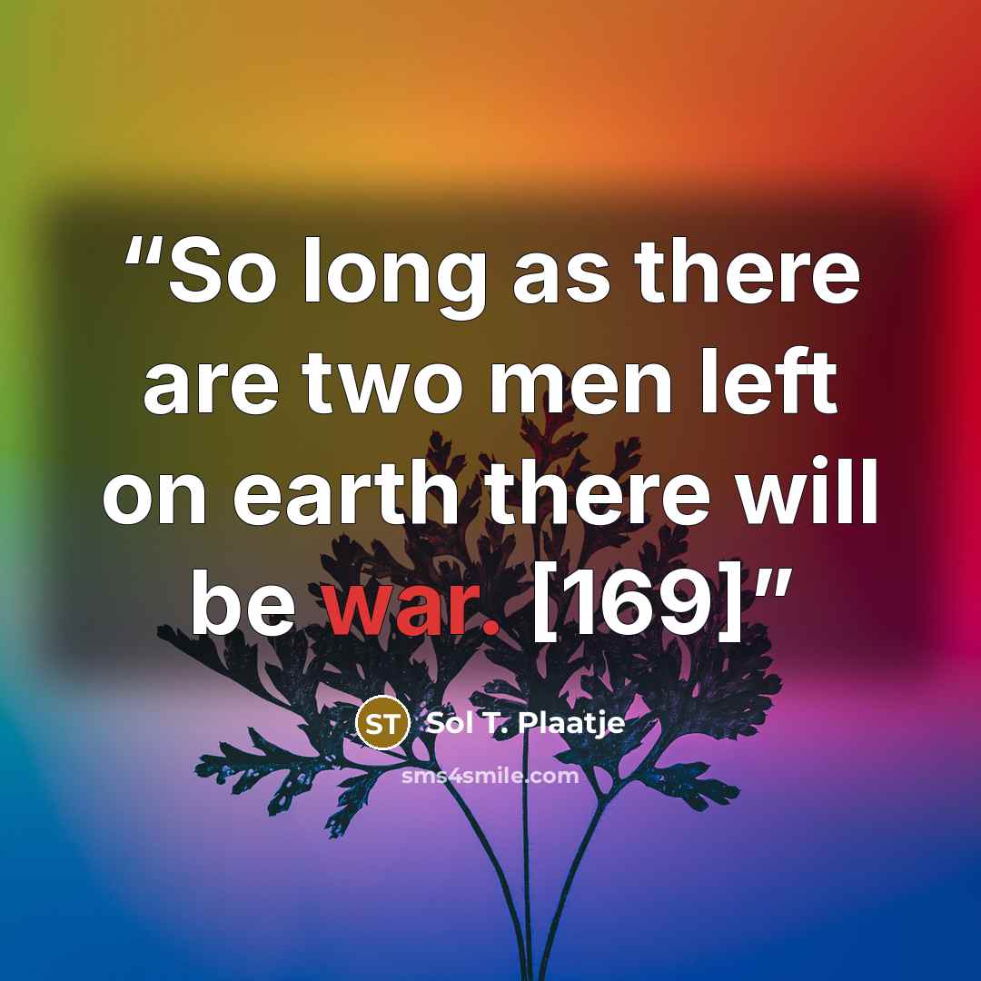 “So long as there are two men left on earth there will be war. [169]” quote by Sol T. Plaatje