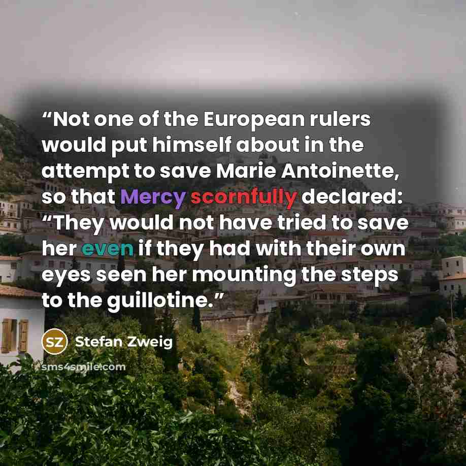 “Not one of the European rulers would put himself about in the attempt to save Marie Antoinette, so that Mercy scornfully declared: “They would not have tried to save her even if they had with their own eyes seen her mounting the steps to the guillotine.” quote by Stefan Zweig