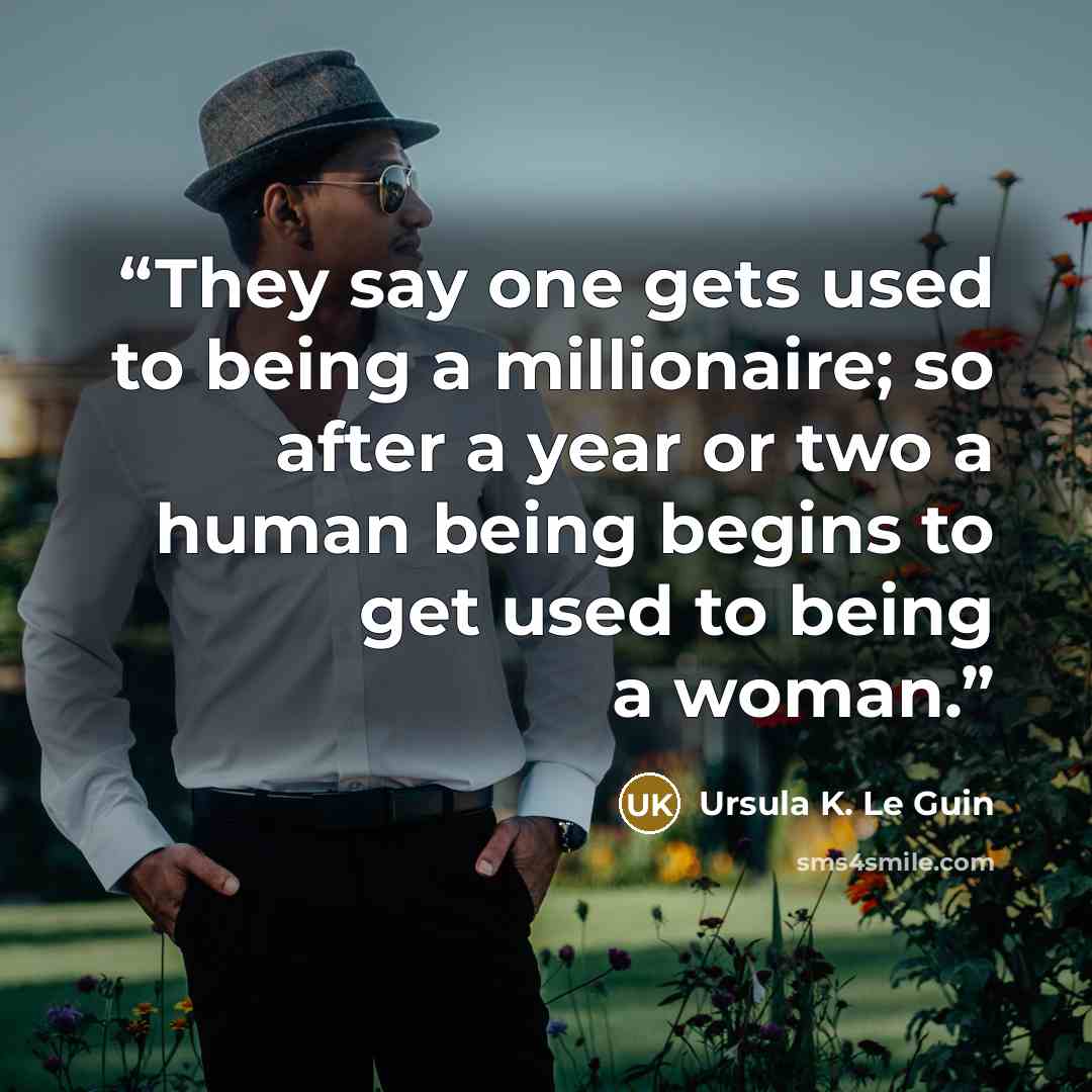 “They say one gets used to being a millionaire; so after a year or two a human being begins to get used to being a woman.” quote by Ursula K. Le Guin