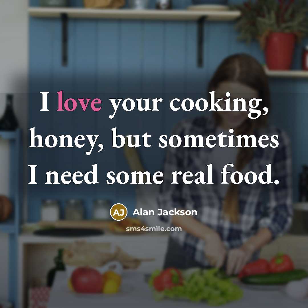 “I love your cooking, honey, but sometimes I need some…” quote by Alan Jackson