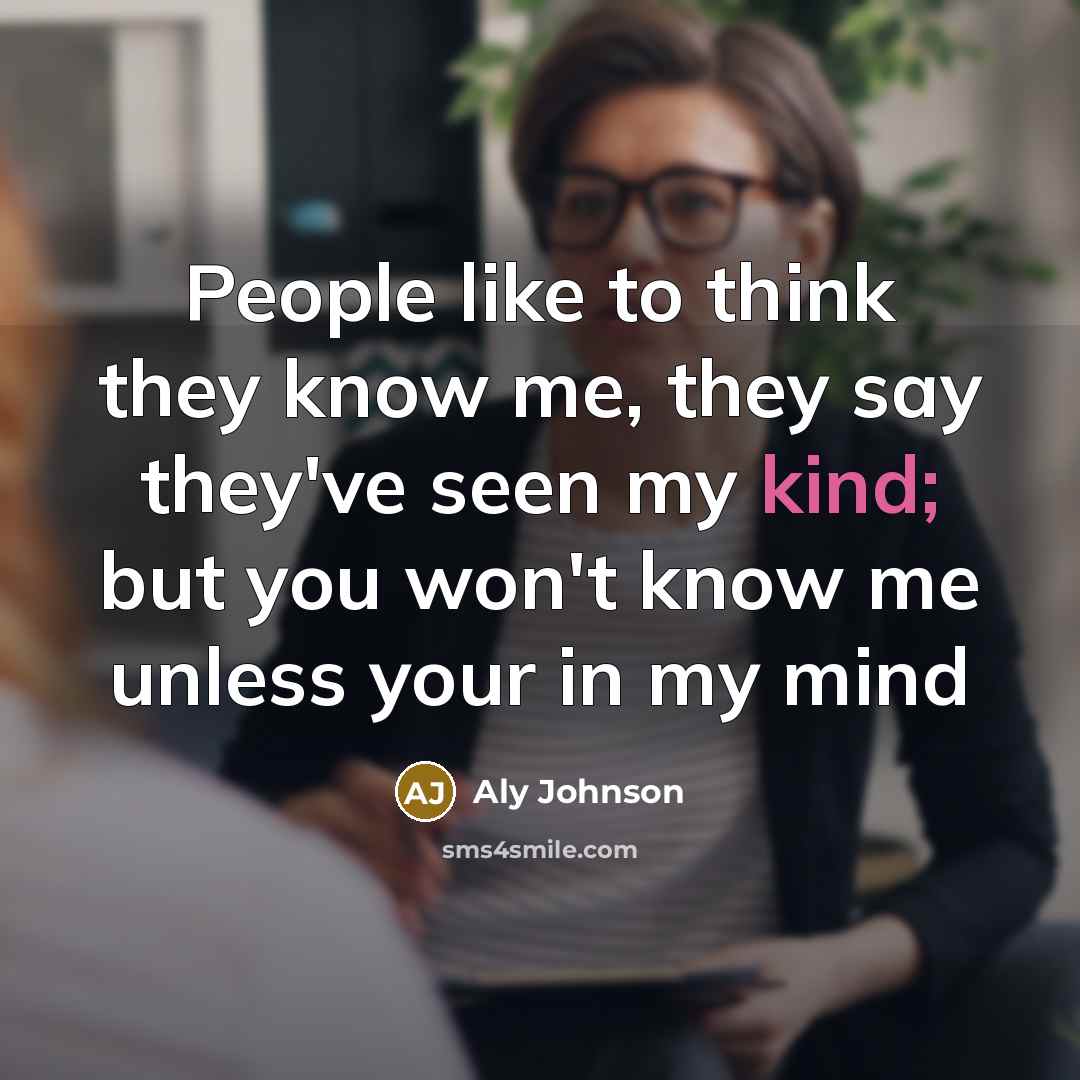 “People like to think they know me, they say they've seen my kind; but you won't know me unless your in my mind” quote by Aly Johnson