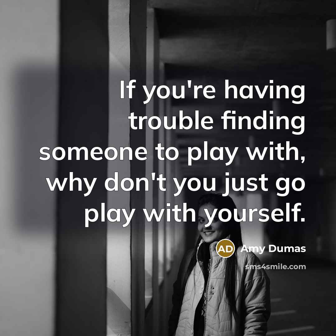 “If you're having trouble finding someone to play with, why…” quote by Amy Dumas