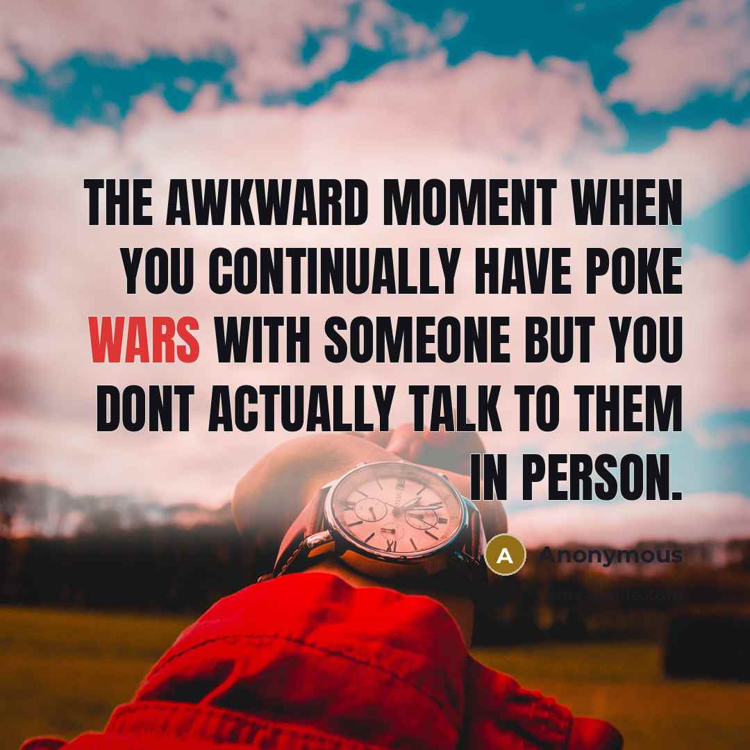 “The awkward moment when you continually have poke wars with someone but you dont actually talk to them in person.” quote by Anonymous