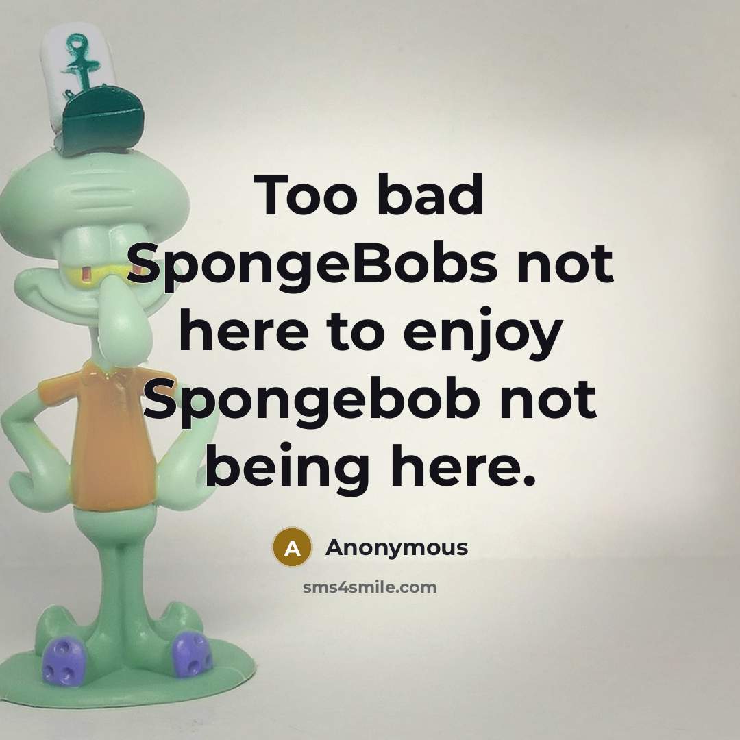 “Too bad SpongeBobs not here to enjoy Spongebob not being here.” quote by Anonymous